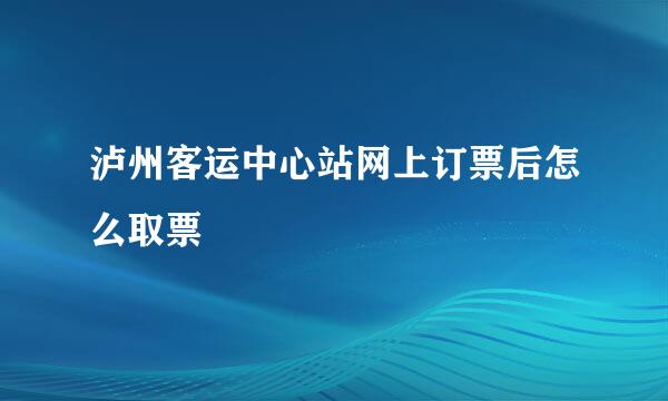 泸州客运中心站网上订票后怎么取票