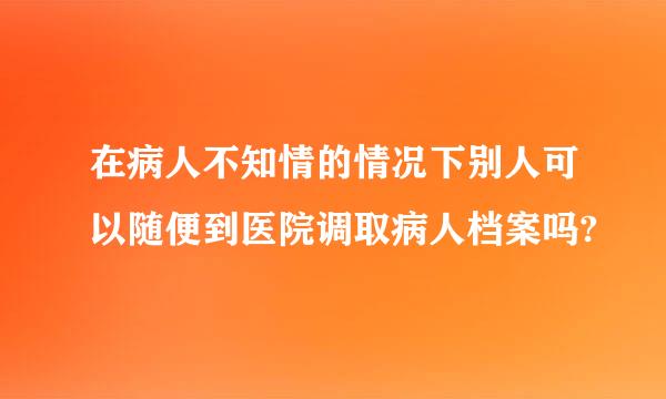 在病人不知情的情况下别人可以随便到医院调取病人档案吗?