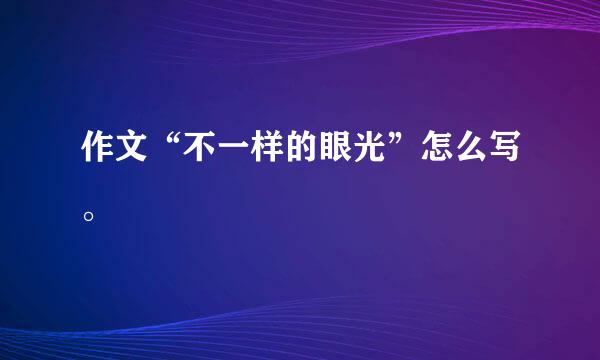 作文“不一样的眼光”怎么写。