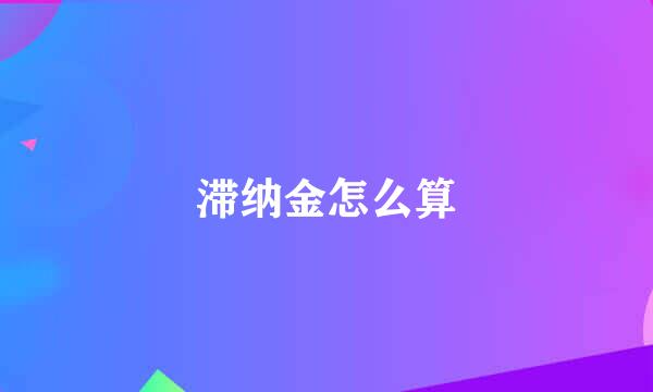 滞纳金怎么算