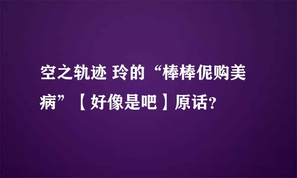 空之轨迹 玲的“棒棒伲购美病”【好像是吧】原话？