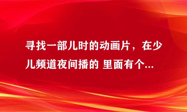 寻找一部儿时的动画片，在少儿频道夜间播的 里面有个齐刘海短发的机器人男孩？