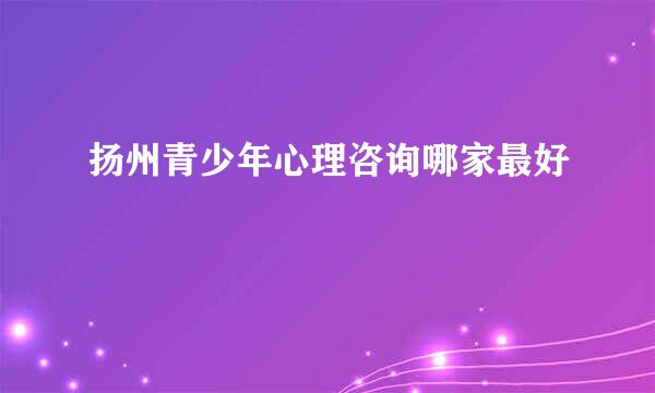 扬州青少年心理咨询哪家最好