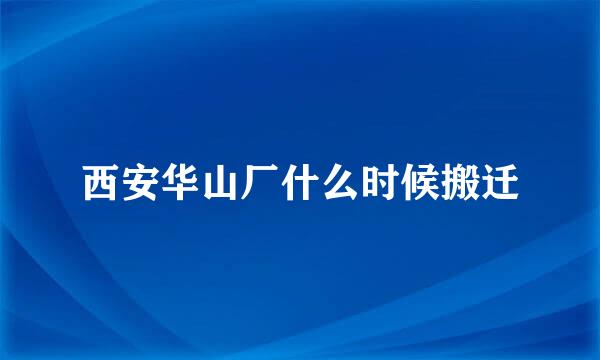 西安华山厂什么时候搬迁