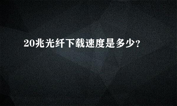 20兆光纤下载速度是多少？