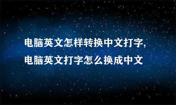 电脑英文怎样转换中文打字,电脑英文打字怎么换成中文