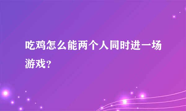 吃鸡怎么能两个人同时进一场游戏？