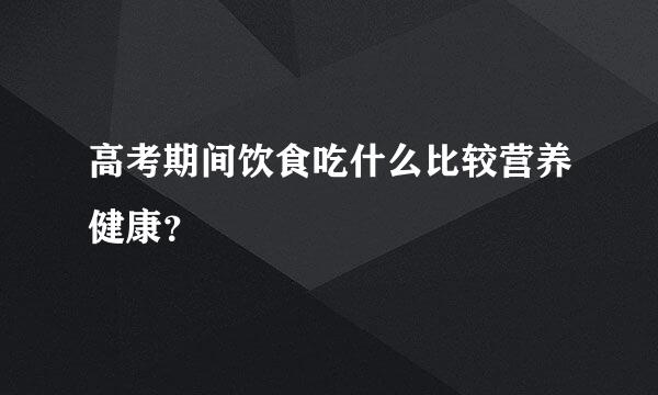 高考期间饮食吃什么比较营养健康？