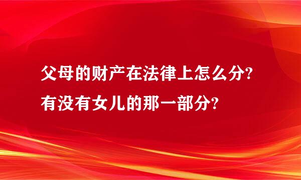 父母的财产在法律上怎么分?有没有女儿的那一部分?