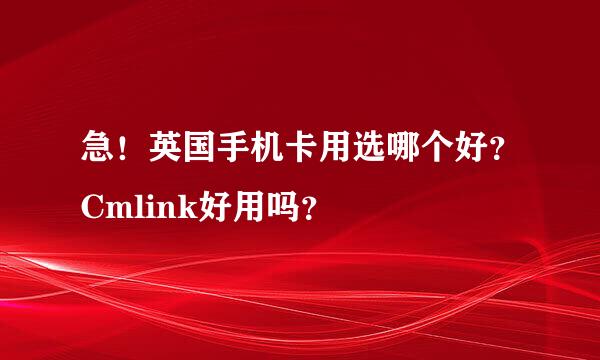 急！英国手机卡用选哪个好？Cmlink好用吗？