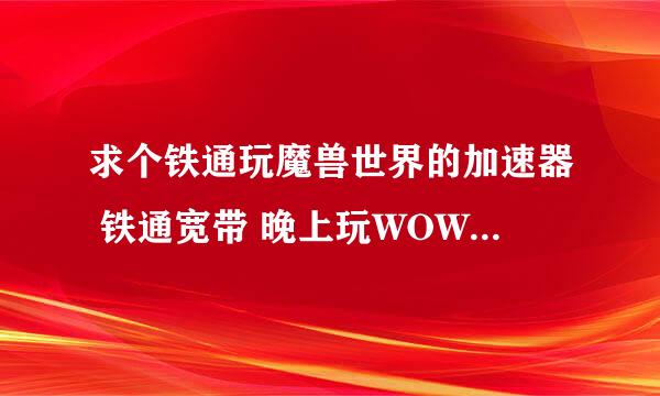 求个铁通玩魔兽世界的加速器 铁通宽带 晚上玩WOW延迟2000+ 想整个加速器 想整个专门铁通转网通的加速器！