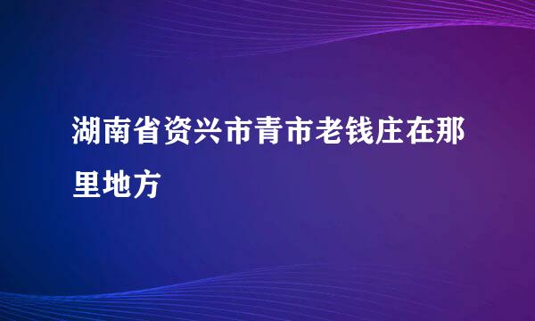 湖南省资兴市青市老钱庄在那里地方