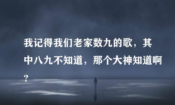 我记得我们老家数九的歌，其中八九不知道，那个大神知道啊？