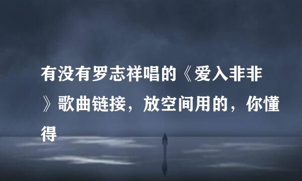 有没有罗志祥唱的《爱入非非》歌曲链接，放空间用的，你懂得