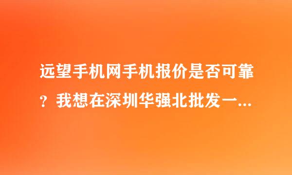 远望手机网手机报价是否可靠？我想在深圳华强北批发一批手机……