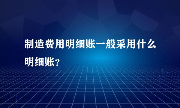 制造费用明细账一般采用什么明细账？