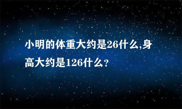 小明的体重大约是26什么,身高大约是126什么？