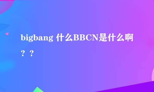 bigbang 什么BBCN是什么啊？？
