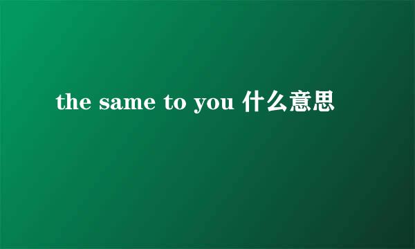 the same to you 什么意思