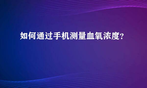 如何通过手机测量血氧浓度？