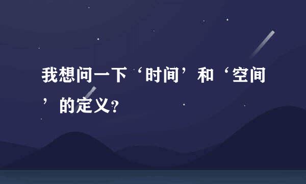 我想问一下‘时间’和‘空间’的定义？