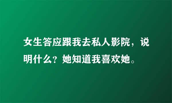 女生答应跟我去私人影院，说明什么？她知道我喜欢她。