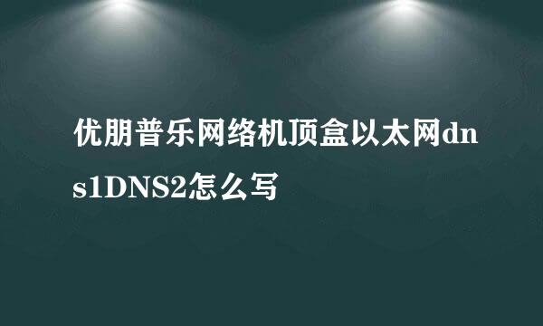 优朋普乐网络机顶盒以太网dns1DNS2怎么写