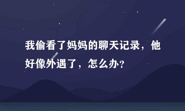 我偷看了妈妈的聊天记录，他好像外遇了，怎么办？