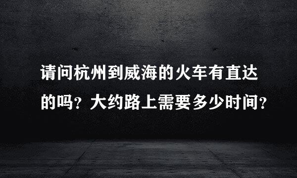 请问杭州到威海的火车有直达的吗？大约路上需要多少时间？