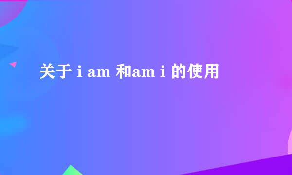 关于 i am 和am i 的使用