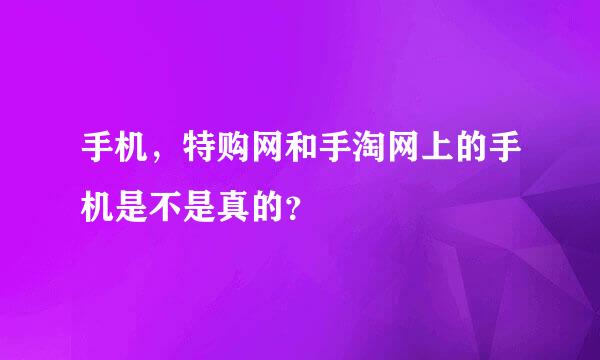 手机，特购网和手淘网上的手机是不是真的？