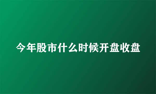 今年股市什么时候开盘收盘