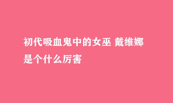 初代吸血鬼中的女巫 戴维娜是个什么厉害