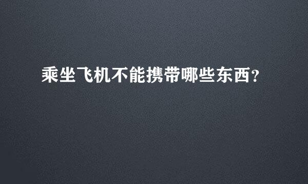 乘坐飞机不能携带哪些东西？