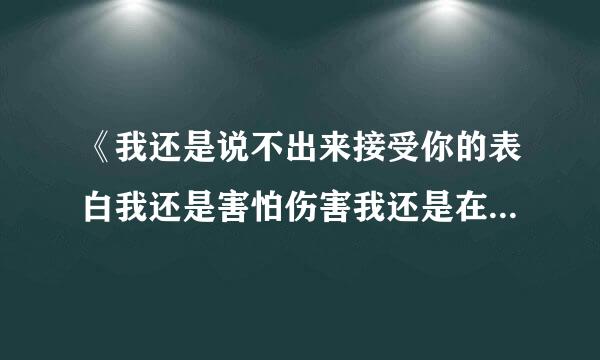 《我还是说不出来接受你的表白我还是害怕伤害我还是在徘徊》是哪首歌中的歌词?