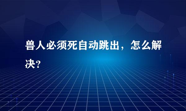 兽人必须死自动跳出，怎么解决？