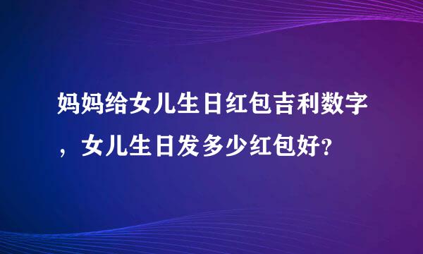 妈妈给女儿生日红包吉利数字，女儿生日发多少红包好？