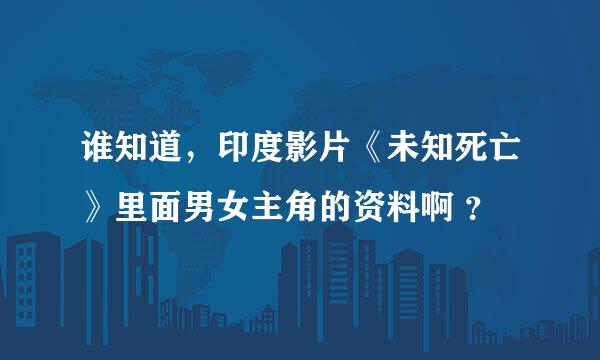 谁知道，印度影片《未知死亡》里面男女主角的资料啊 ？