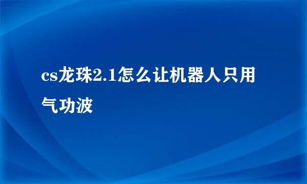 cs龙珠2.1怎么让机器人只用气功波