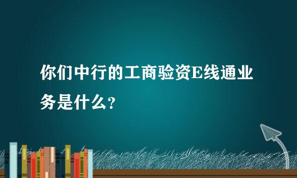 你们中行的工商验资E线通业务是什么？