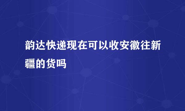 韵达快递现在可以收安徽往新疆的货吗