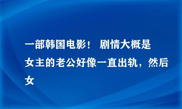 一部韩国电影！ 剧情大概是女主的老公好像一直出轨，然后女