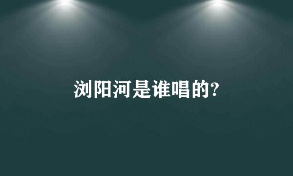 浏阳河是谁唱的?