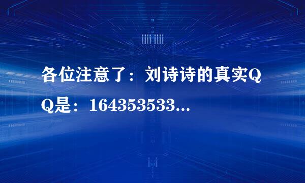 各位注意了：刘诗诗的真实QQ是：1643535335（腾讯认证） 这是粉丝们公认的！保证没错，这才是她私人用的QQ