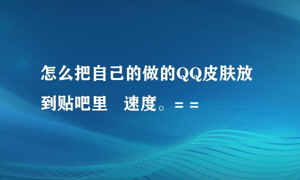 怎么把自己的做的QQ皮肤放到贴吧里   速度。= =