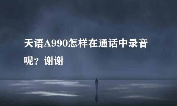 天语A990怎样在通话中录音呢？谢谢