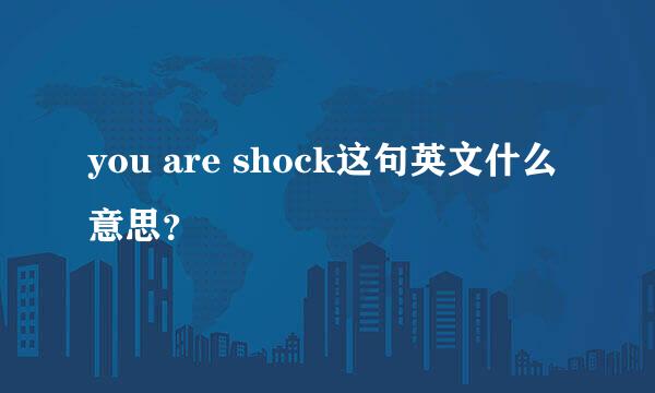 you are shock这句英文什么意思？