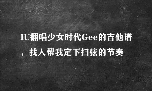 IU翻唱少女时代Gee的吉他谱，找人帮我定下扫弦的节奏