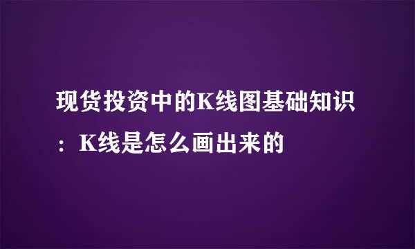 现货投资中的K线图基础知识：K线是怎么画出来的