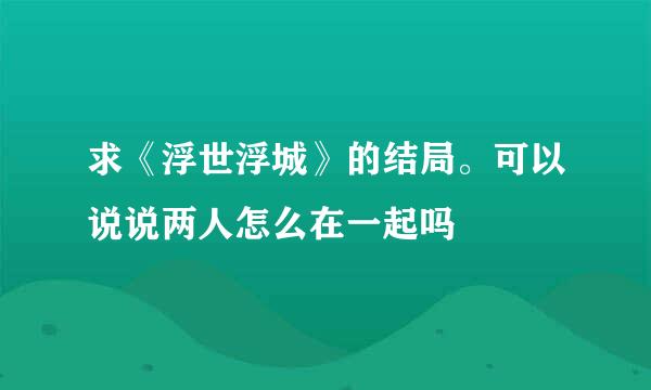 求《浮世浮城》的结局。可以说说两人怎么在一起吗